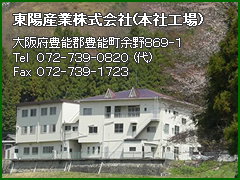 東陽産業株式会社(本社工場)
大阪府豊能郡豊能町余野８６９-１
Tel ０７２-７３９-０８２０ (代)
Fax ０７２-７３９-１７２３
